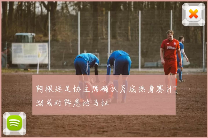 阿根廷足协主席确认月底热身赛计划或对阵危地马拉