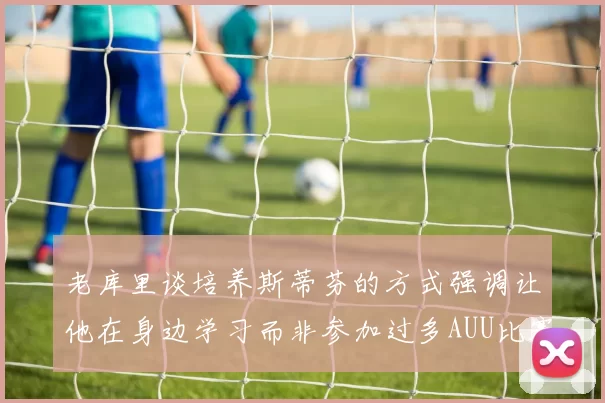 老库里谈培养斯蒂芬的方式强调让他在身边学习而非参加过多AUU比赛