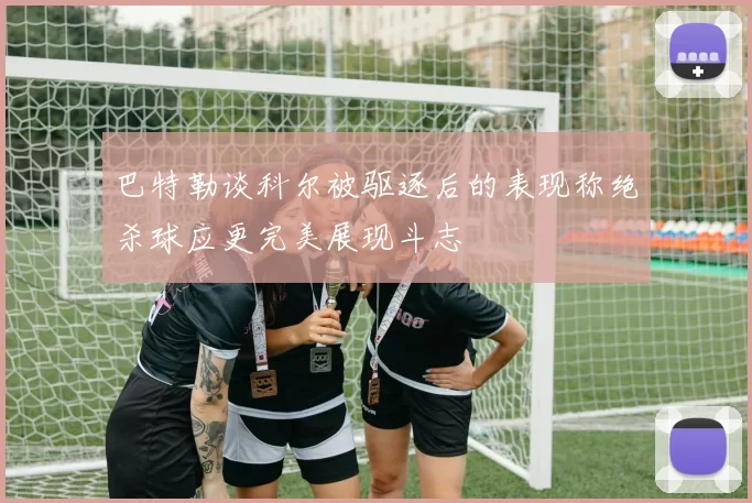 巴特勒谈科尔被驱逐后的表现称绝杀球应更完美展现斗志