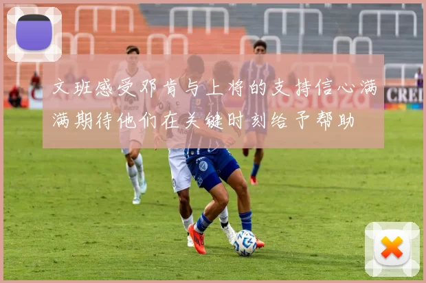 文班感受邓肯与上将的支持信心满满期待他们在关键时刻给予帮助