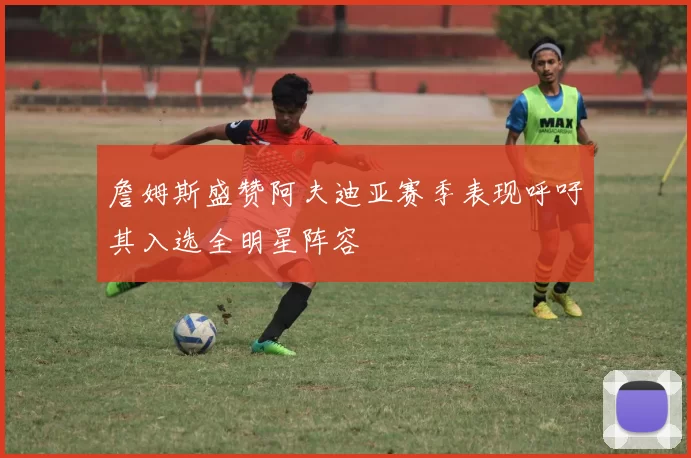 詹姆斯盛赞阿夫迪亚赛季表现呼吁其入选全明星阵容