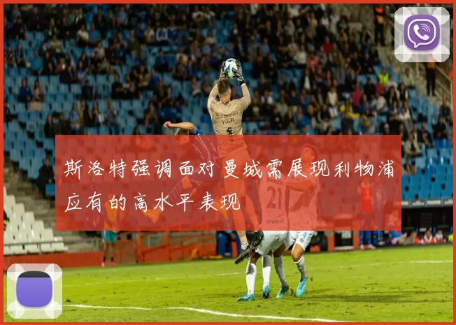 斯洛特强调面对曼城需展现利物浦应有的高水平表现