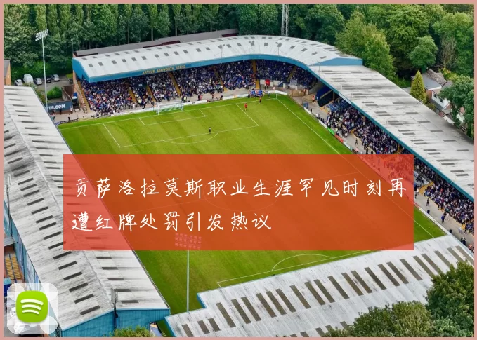 贡萨洛拉莫斯职业生涯罕见时刻再遭红牌处罚引发热议
