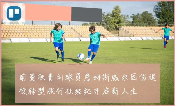 前曼联青训球员詹姆斯威尔因伤退役转型旅行社经纪开启新人生