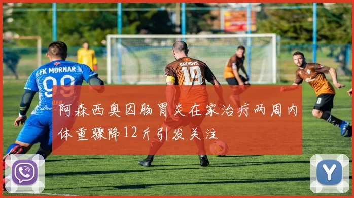 阿森西奥因肠胃炎在家治疗两周内体重骤降12斤引发关注