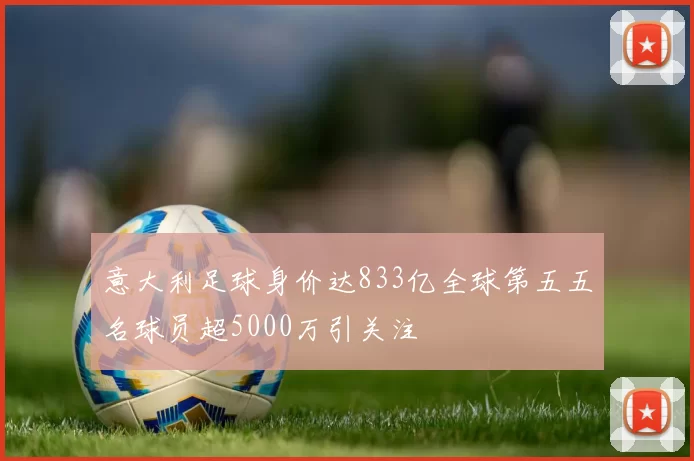 意大利足球身价达833亿全球第五五名球员超5000万引关注