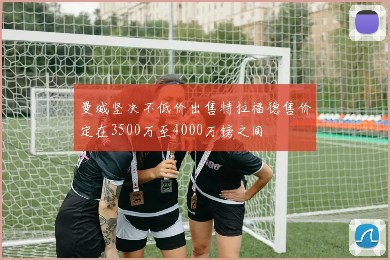 曼城坚决不低价出售特拉福德售价定在3500万至4000万镑之间