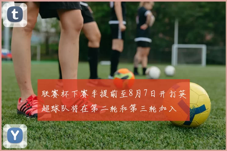 联赛杯下赛季提前至8月7日开打英超球队将在第二轮和第三轮加入