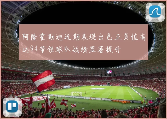 阿隆霍勒迪近期表现出色正负值高达94带领球队战绩显著提升