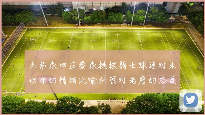 杰弗森回应泰森挑拨骑士球迷对米切尔的情绪比喻科密对老詹的态度