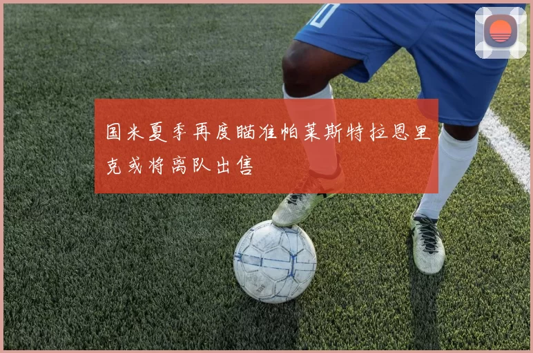 国米夏季再度瞄准帕莱斯特拉恩里克或将离队出售