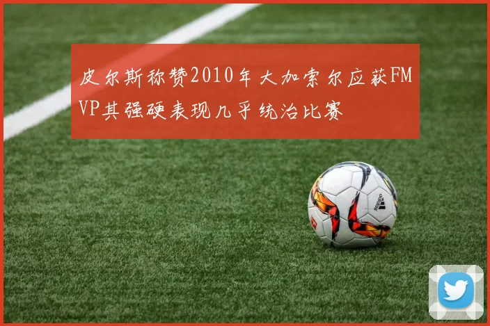 皮尔斯称赞2010年大加索尔应获FMVP其强硬表现几乎统治比赛