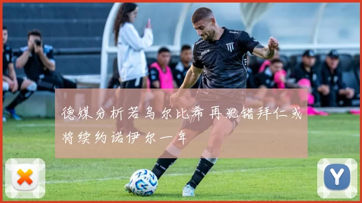 德媒分析若乌尔比希再犯错拜仁或将续约诺伊尔一年