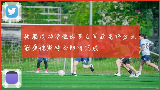 快船成功清理保罗合同获高评分米勒桑德斯转会即将完成