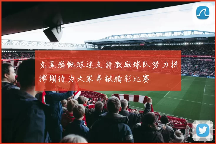 克莱感慨球迷支持激励球队努力拼搏期待为大家奉献精彩比赛