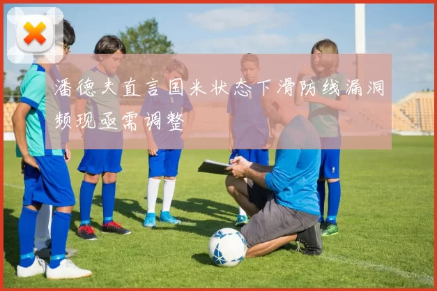 潘德夫直言国米状态下滑防线漏洞频现亟需调整