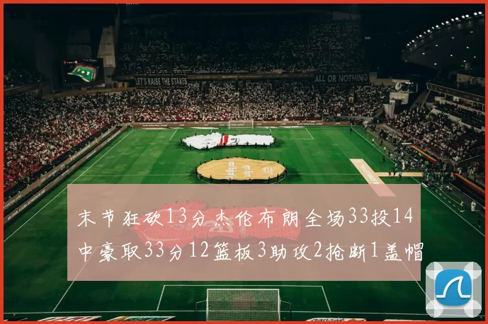 末节狂砍13分杰伦布朗全场33投14中豪取33分12篮板3助攻2抢断1盖帽