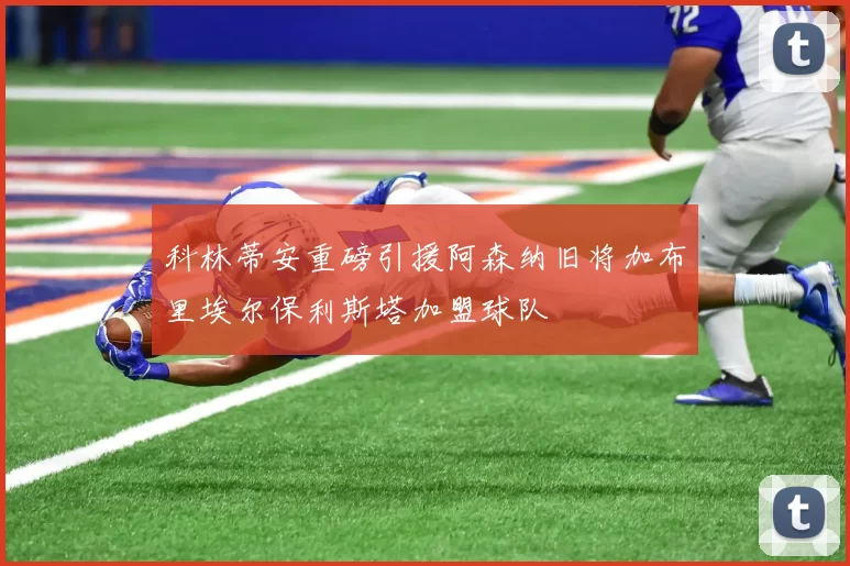 科林蒂安重磅引援阿森纳旧将加布里埃尔保利斯塔加盟球队