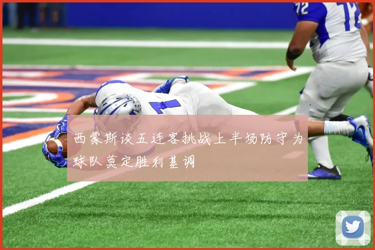 西蒙斯谈五连客挑战上半场防守为球队奠定胜利基调