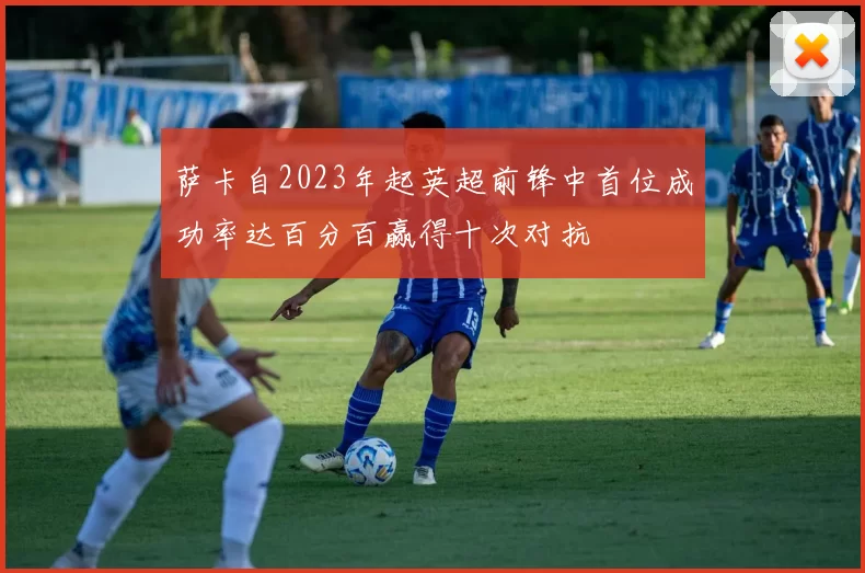 萨卡自2023年起英超前锋中首位成功率达百分百赢得十次对抗