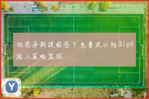 伯恩茅斯提前签下克鲁皮以防Big6抢人策略显现