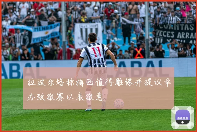 拉波尔塔称梅西值得雕像并提议举办致敬赛以表敬意