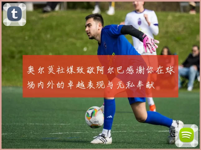 奥尔莫社媒致敬阿尔巴感谢你在球场内外的卓越表现与无私奉献