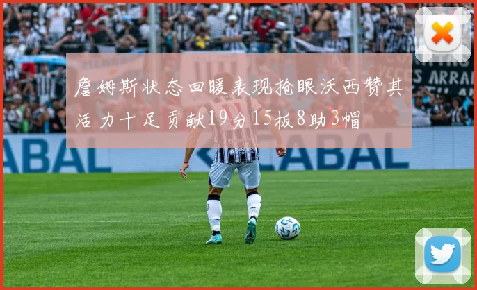 詹姆斯状态回暖表现抢眼沃西赞其活力十足贡献19分15板8助3帽